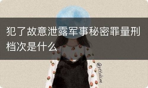犯了故意泄露军事秘密罪量刑档次是什么