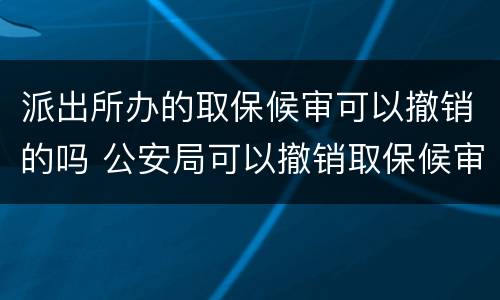 派出所办的取保候审可以撤销的吗 公安局可以撤销取保候审吗