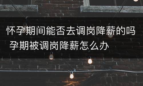 怀孕期间能否去调岗降薪的吗 孕期被调岗降薪怎么办