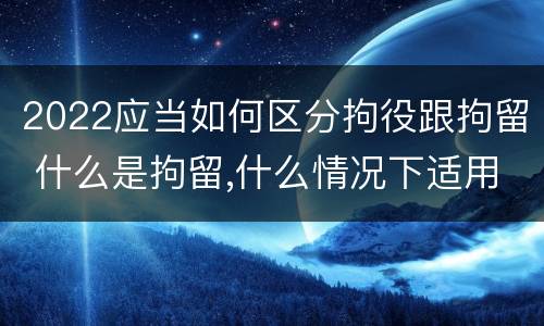 2022应当如何区分拘役跟拘留 什么是拘留,什么情况下适用拘留