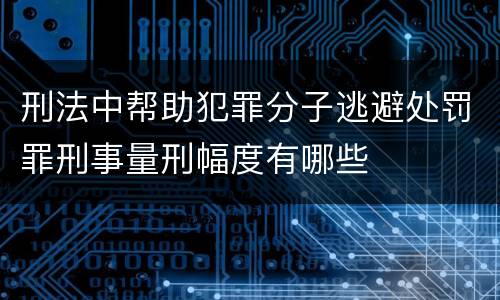 刑法中帮助犯罪分子逃避处罚罪刑事量刑幅度有哪些