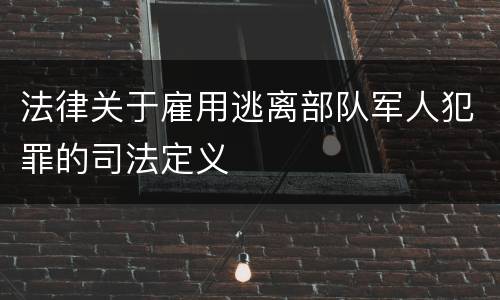 法律关于雇用逃离部队军人犯罪的司法定义