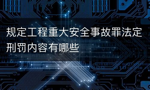 规定工程重大安全事故罪法定刑罚内容有哪些