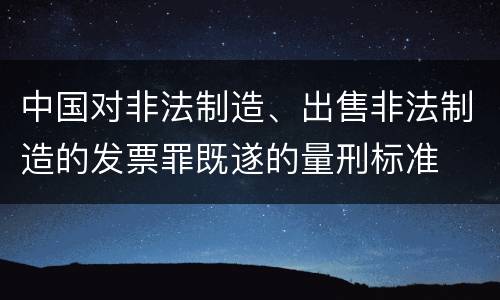 中国对非法制造、出售非法制造的发票罪既遂的量刑标准