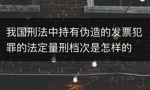 我国刑法中持有伪造的发票犯罪的法定量刑档次是怎样的