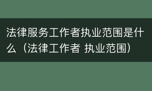 法律服务工作者执业范围是什么（法律工作者 执业范围）