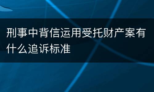 刑事中背信运用受托财产案有什么追诉标准