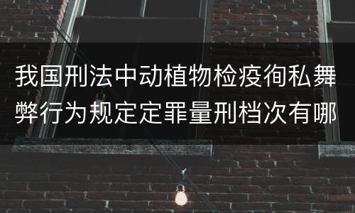 我国刑法中动植物检疫徇私舞弊行为规定定罪量刑档次有哪些