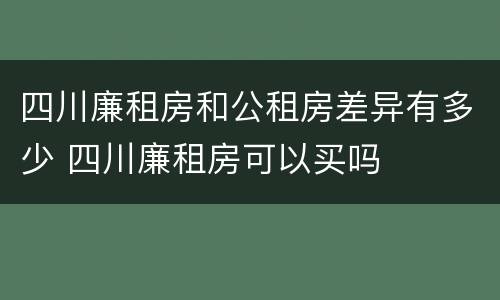 四川廉租房和公租房差异有多少 四川廉租房可以买吗