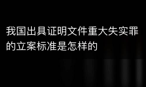 我国出具证明文件重大失实罪的立案标准是怎样的