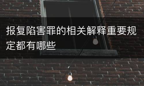 报复陷害罪的相关解释重要规定都有哪些