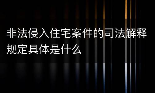 非法侵入住宅案件的司法解释规定具体是什么
