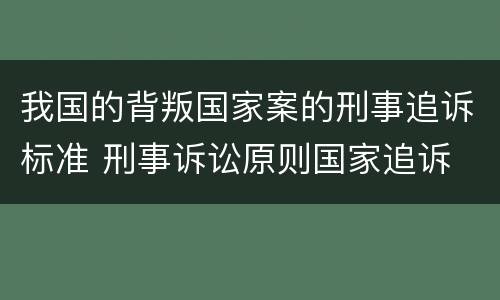 我国的背叛国家案的刑事追诉标准 刑事诉讼原则国家追诉