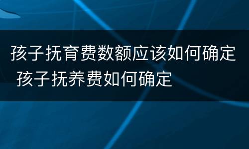 孩子抚育费数额应该如何确定 孩子抚养费如何确定