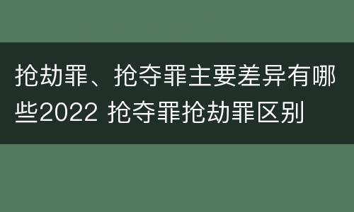 抢劫罪、抢夺罪主要差异有哪些2022 抢夺罪抢劫罪区别