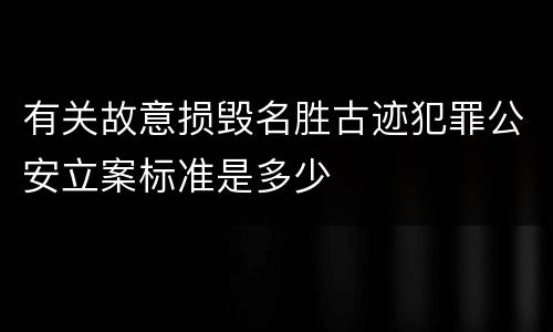 有关故意损毁名胜古迹犯罪公安立案标准是多少