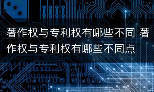 著作权与专利权有哪些不同 著作权与专利权有哪些不同点