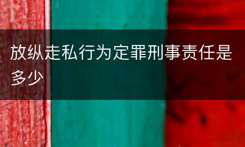 放纵走私行为定罪刑事责任是多少
