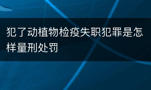 犯了动植物检疫失职犯罪是怎样量刑处罚
