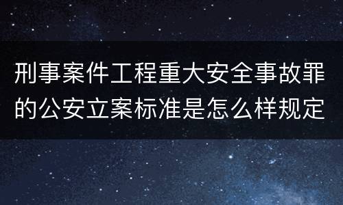 刑事案件工程重大安全事故罪的公安立案标准是怎么样规定