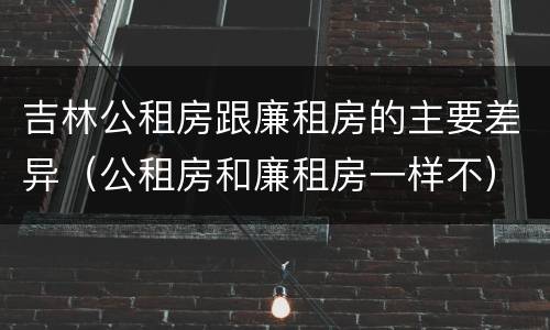 吉林公租房跟廉租房的主要差异（公租房和廉租房一样不）