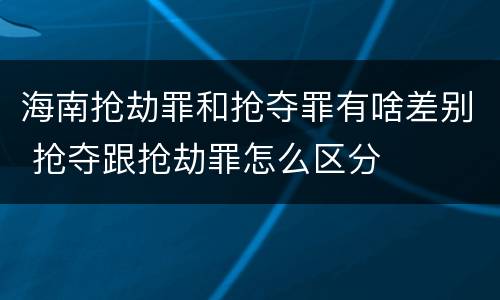海南抢劫罪和抢夺罪有啥差别 抢夺跟抢劫罪怎么区分