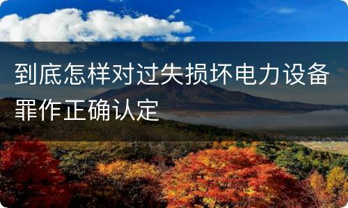 到底怎样对过失损坏电力设备罪作正确认定
