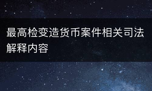 最高检变造货币案件相关司法解释内容