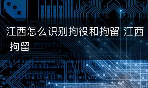 江西怎么识别拘役和拘留 江西 拘留