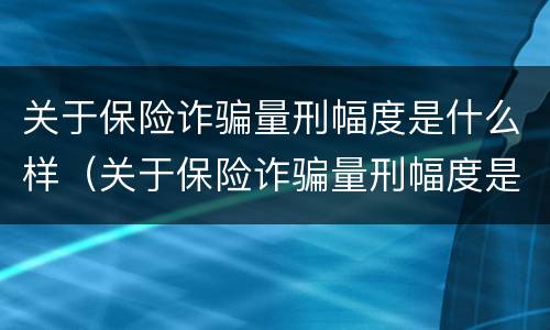关于保险诈骗量刑幅度是什么样（关于保险诈骗量刑幅度是什么样的规定）