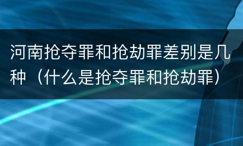河南抢夺罪和抢劫罪差别是几种（什么是抢夺罪和抢劫罪）