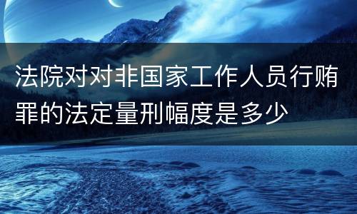 法院对对非国家工作人员行贿罪的法定量刑幅度是多少