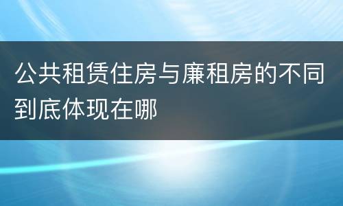公共租赁住房与廉租房的不同到底体现在哪