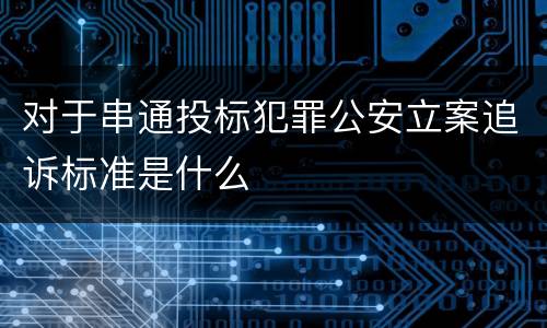 对于串通投标犯罪公安立案追诉标准是什么