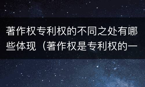 著作权专利权的不同之处有哪些体现（著作权是专利权的一种吗）