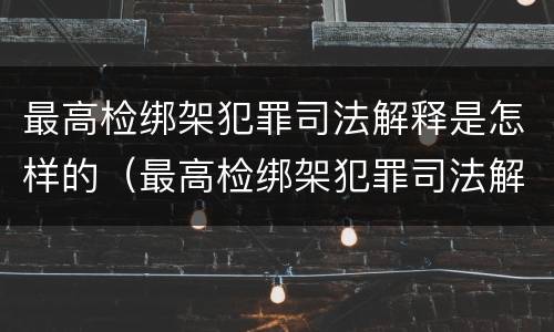 最高检绑架犯罪司法解释是怎样的（最高检绑架犯罪司法解释是怎样的呢）
