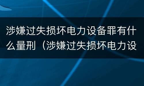 涉嫌过失损坏电力设备罪有什么量刑（涉嫌过失损坏电力设备罪有什么量刑标准）