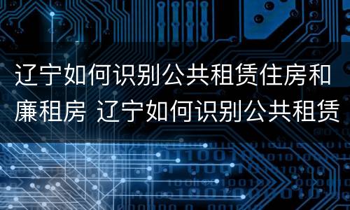 辽宁如何识别公共租赁住房和廉租房 辽宁如何识别公共租赁住房和廉租房的区别