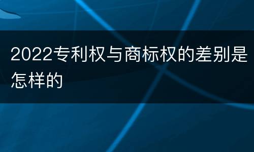 2022专利权与商标权的差别是怎样的