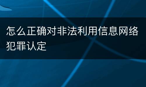 怎么正确对非法利用信息网络犯罪认定