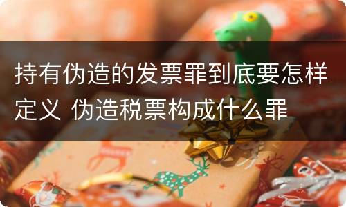 持有伪造的发票罪到底要怎样定义 伪造税票构成什么罪