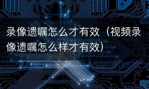录像遗嘱怎么才有效（视频录像遗嘱怎么样才有效）