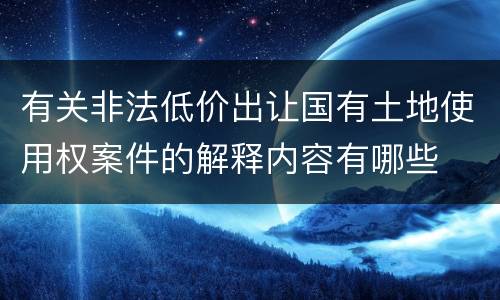 有关非法低价出让国有土地使用权案件的解释内容有哪些