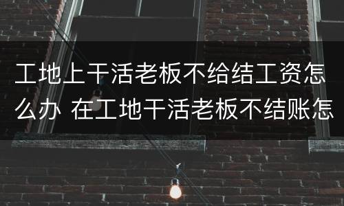 工地上干活老板不给结工资怎么办 在工地干活老板不结账怎么办