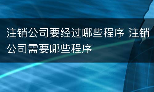 注销公司要经过哪些程序 注销公司需要哪些程序