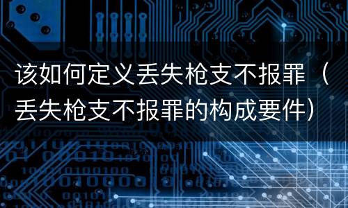 该如何定义丢失枪支不报罪（丢失枪支不报罪的构成要件）