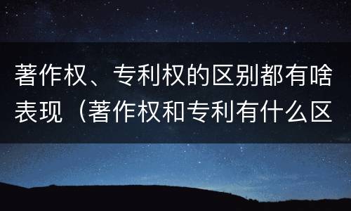 著作权、专利权的区别都有啥表现（著作权和专利有什么区别）