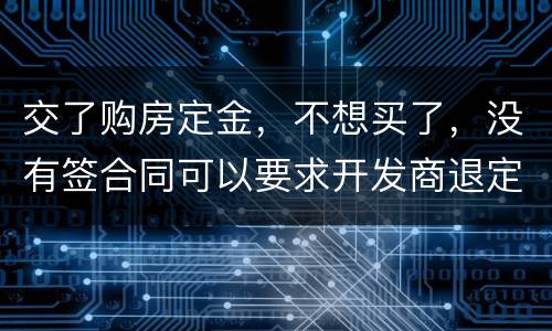 交了购房定金，不想买了，没有签合同可以要求开发商退定金吗