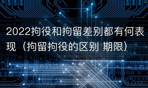 2022拘役和拘留差别都有何表现（拘留拘役的区别 期限）