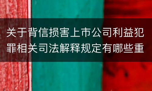 关于背信损害上市公司利益犯罪相关司法解释规定有哪些重要内容